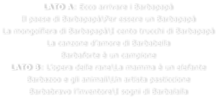 LATO A: Ecco arrivare i Barbapap Il paese di Barbapap\Per essere un Barbapap La mongolfiera di Barbapap\I cento trucchi di Barbapap La canzone damore di Barbabella Barbaforte  un campione LATO B: Lopera delle rane\La mamma  un elefante Barbazoo e gli animali\Un artista pasticcione Barbabravo linventore\I sogni di Barbalalla